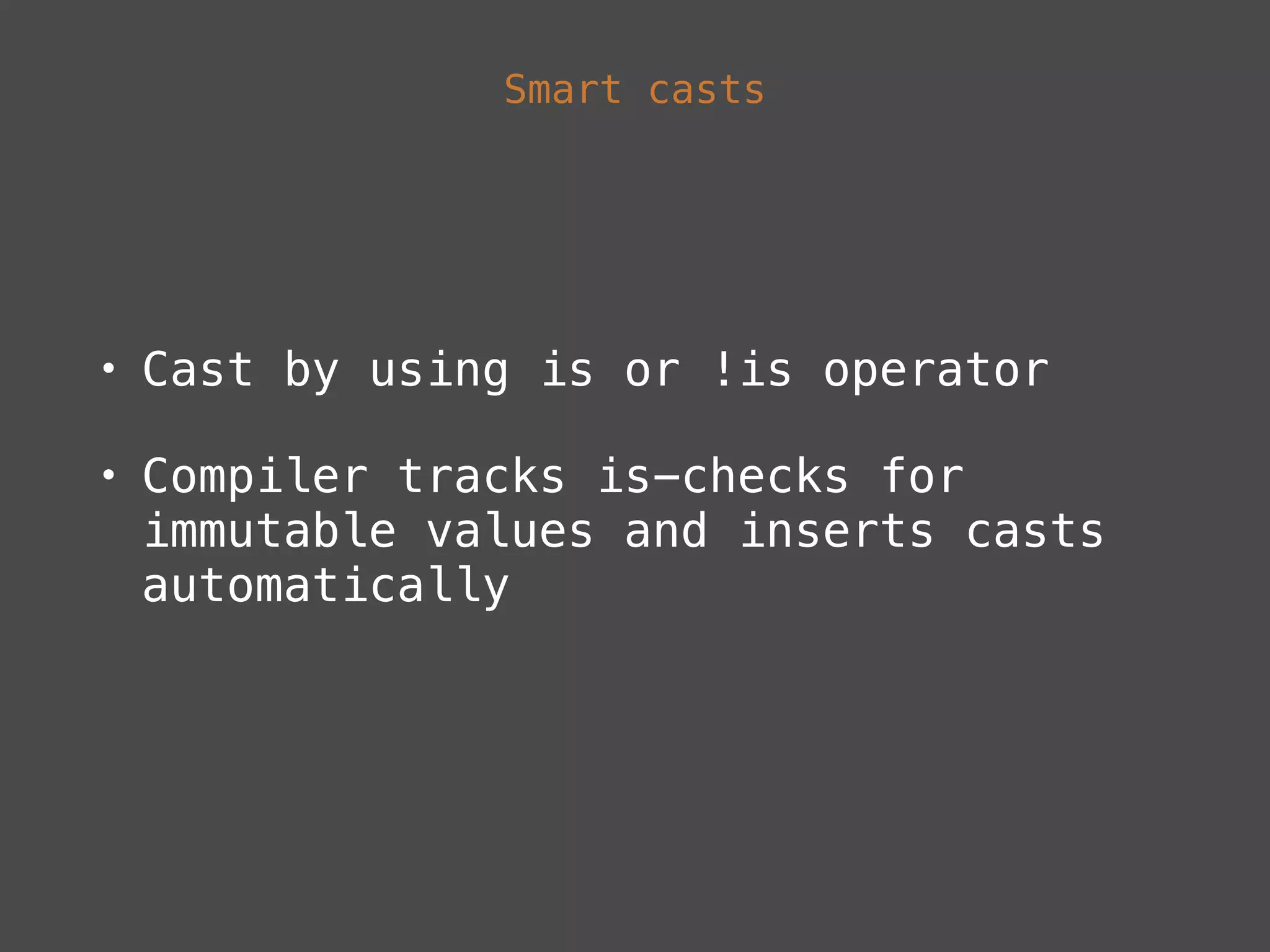 Smart casts
• Cast by using is or !is operator
• Compiler tracks is-checks for
immutable values and inserts casts
automatically
 