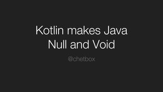 Kotlin makes Java
Null and Void
@chetbox
 