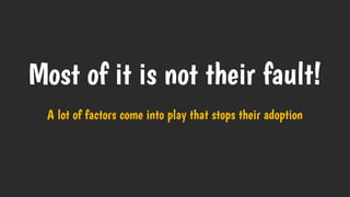Most of it is not their fault!
A lot of factors come into play that stops their adoption
 