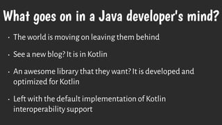 What goes on in a Java developer's mind?
• The world is moving on leaving them behind
• See a new blog? It is in Kotlin
• An awesome library that they want? It is developed and
optimized for Kotlin
• Left with the default implementation of Kotlin
interoperability support
 