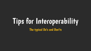 Tips for Interoperability
The typical Do's and Don'ts
 