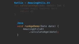 fun calculateAge(dob: Date): Int {
//some magic happens here
return 42
}
void runAgeDemo(Date date) {
AmazingUtilsKt 
.calculateAge(date);
}
Kotlin - AmazingUtils.kt
Java
 
