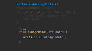 Utils.calculateAge(date);
void runAgeDemo(Date date) {
}
@file:JvmName("Utils")
fun calculateAge(dob: Date): Int {
//some magic happens here
return 42
}
Kotlin - AmazingUtils.kt
Java
 