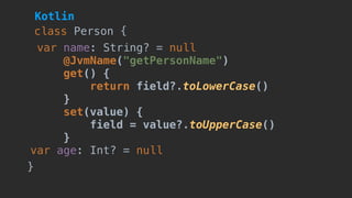 var name: String? = null
@JvmName("getPersonName")
get() {
return field?.toLowerCase()
}
set(value) {
field = value?.toUpperCase()
}
var age: Int? = null
class Person {
}
Kotlin
 