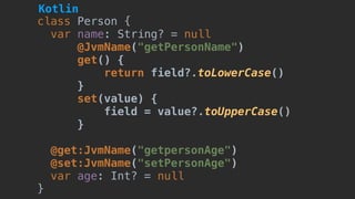class Person {
var name: String? = null
@JvmName("getPersonName")
get() {
return field?.toLowerCase()
}
set(value) {
field = value?.toUpperCase()
}
@get:JvmName("getpersonAge")
@set:JvmName("setPersonAge")
var age: Int? = null 
}
Kotlin
 