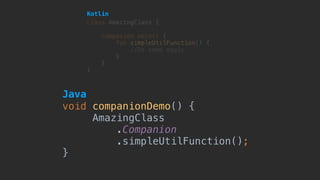void companionDemo() {
AmazingClass 
.Companion 
.simpleUtilFunction();
}
class AmazingClass {
companion object {
fun simpleUtilFunction() {
//Do some magic here
}
}
}
Kotlin
Java
 