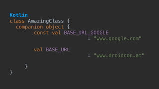 class AmazingClass {
companion object {
const val BASE_URL_GOOGLE  
= "www.google.com"
val BASE_URL
= "www.droidcon.at"
}
}
Kotlin
 
