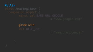 class AmazingClass {
companion object {
const val BASE_URL_GOOGLE  
= "www.google.com"
 
val BASE_URL
= "www.droidcon.at"
}
}
@JvmField
Kotlin
 