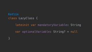  
class LazyClass { 
lateinit var mandatoryVariable: String
 
var optionalVariable: String? = null 
}
Kotlin
 