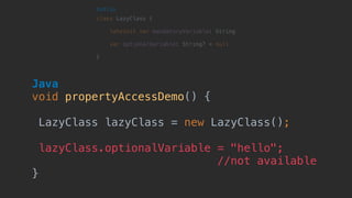 Java 
void propertyAccessDemo() {
LazyClass lazyClass = new LazyClass();
lazyClass.optionalVariable = "hello";
//not available
}
 
class LazyClass { 
lateinit var mandatoryVariable: String
 
var optionalVariable: String? = null 
}
Kotlin
 