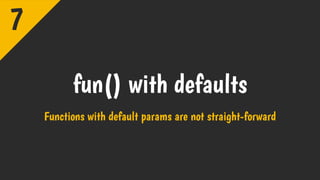 fun() with defaults
Functions with default params are not straight-forward
7
 