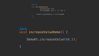 fun increaseValue(
givenValue: Int, 
increaseBy: Int = 1): Int {
return givenValue + increaseBy
}
Kotlin
void increaseValueDemo() {
DemoKt.increaseValue(60,1);
}
Java
 