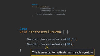 fun increaseValue(
givenValue: Int, 
increaseBy: Int = 1): Int {
return givenValue + increaseBy
}
Kotlin
void increaseValueDemo() {
DemoKt.increaseValue(60,1);
}
Java
DemoKt.increaseValue(60);
This is an error. No methods match such signature
 