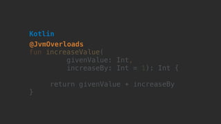 fun increaseValue(
givenValue: Int, 
increaseBy: Int = 1): Int {
return givenValue + increaseBy
}
Kotlin
@JvmOverloads
 