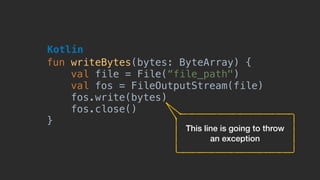 fun writeBytes(bytes: ByteArray) {
val file = File(“file_path")
val fos = FileOutputStream(file)
fos.write(bytes)
fos.close()
}
Kotlin
This line is going to throw  
an exception
 