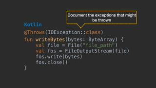fun writeBytes(bytes: ByteArray) {
val file = File(“file_path")
val fos = FileOutputStream(file)
fos.write(bytes)
fos.close()
}
Kotlin
@Throws(IOException::class)
Document the exceptions that might
be thrown
 