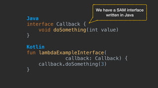 Java 
interface Callback {
void doSomething(int value)
}
Kotlin 
fun lambdaExampleInterface(
callback: Callback) {
callback.doSomething(3)
}
We have a SAM interface
written in Java
 