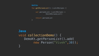 fun getPersonList(): List<Person> {
val personList: List<Person> =
fetchPersonList()
return personList
}
Kotlin
void collectionDemo() {
DemoKt.getPersonList().add(
new Person("Vivek",30));
}
Java
 
