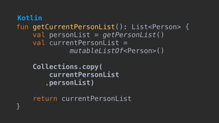 fun getCurrentPersonList(): List<Person> {
val personList = getPersonList()
val currentPersonList =
mutableListOf<Person>()
Collections.copy(
currentPersonList
,personList)
return currentPersonList
}
Kotlin
 
