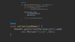 fun getCurrentPersonList(): List<Person> {
val personList = getPersonList()
val currentPersonList =
mutableListOf<Person>()
Collections.copy(
currentPersonList
,personList)
return currentPersonList
}
Kotlin
void collectionDemo() {
DemoKt.getCurrentPersonList().add(
new Person("Vivek",30));
}
Java
 