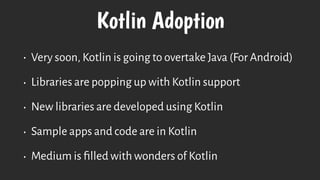 Kotlin Adoption
• Very soon, Kotlin is going to overtake Java (For Android)
• Libraries are popping up with Kotlin support
• New libraries are developed using Kotlin
• Sample apps and code are in Kotlin
• Medium is ﬁlled with wonders of Kotlin
 