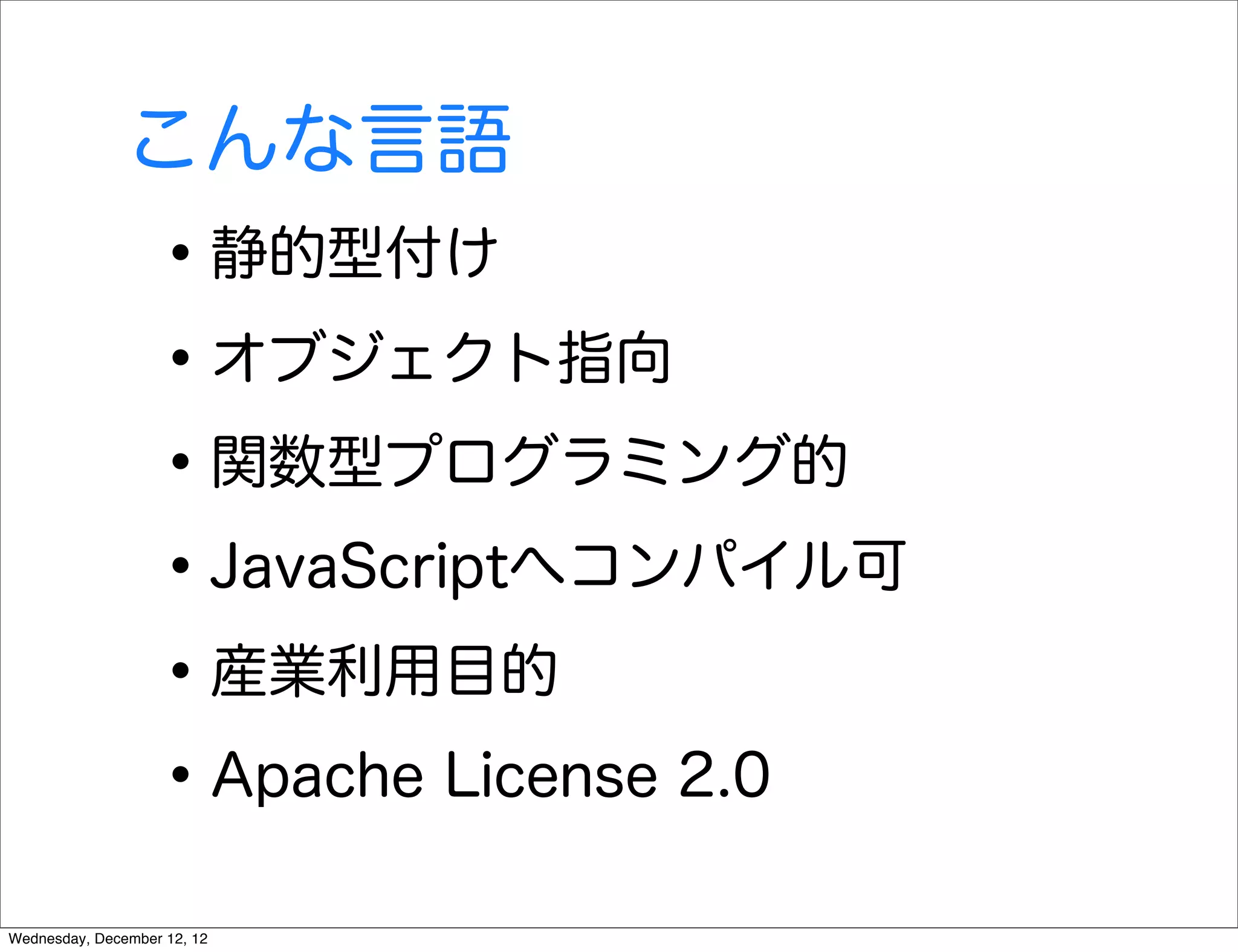 こんな言語
                   • 静的型付け
                   • オブジェクト指向
                   • 関数型プログラミング的
                   • JavaScriptへコンパイル可
                   • 産業利用目的
                   • Apache License 2.0
Wednesday, December 12, 12
 