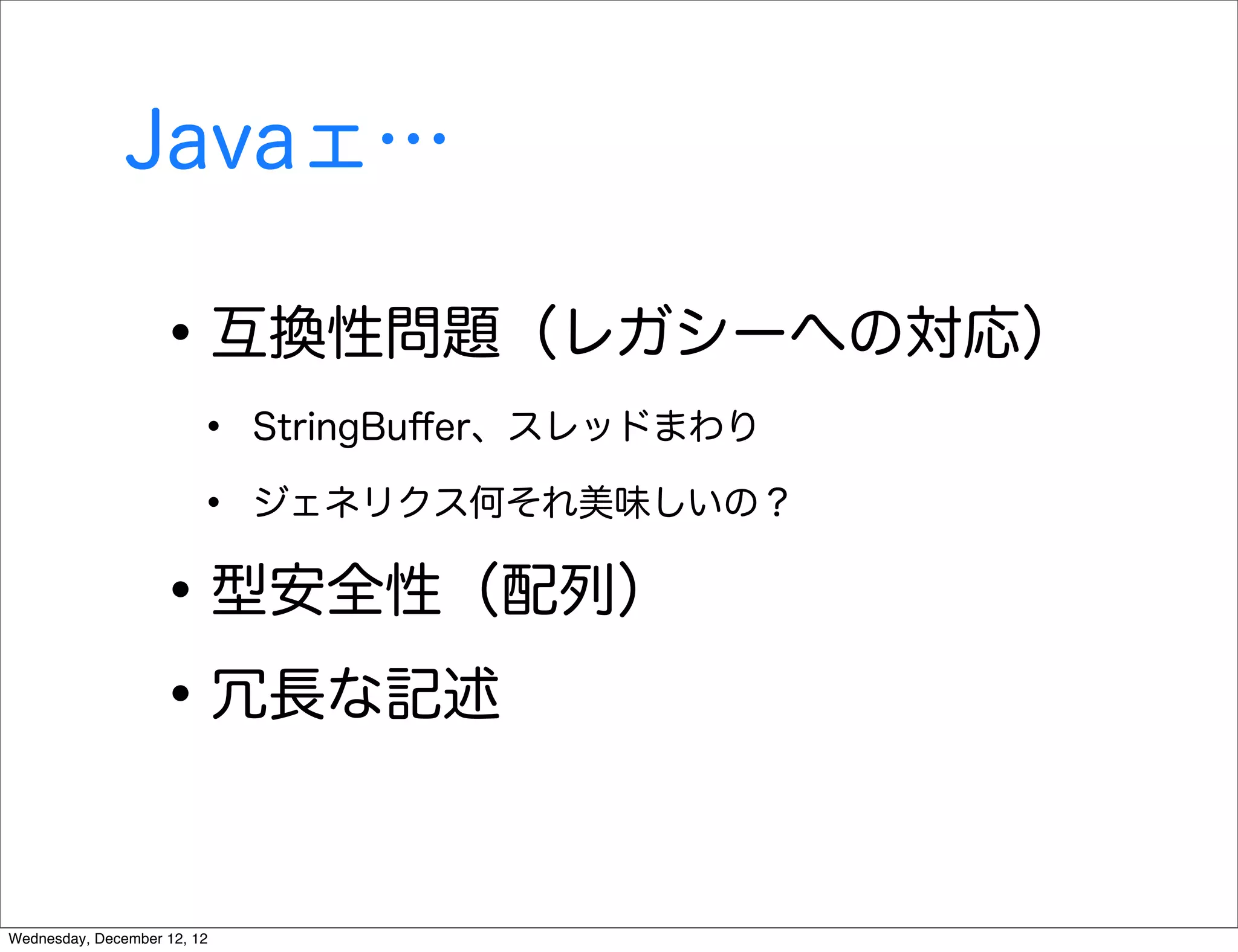 Javaェ…

                   • 互換性問題（レガシーへの対応）
                        •    StringBuﬀer、スレッドまわり

                        •    ジェネリクス何それ美味しいの？


                   • 型安全性（配列）
                   • 冗長な記述

Wednesday, December 12, 12
 
