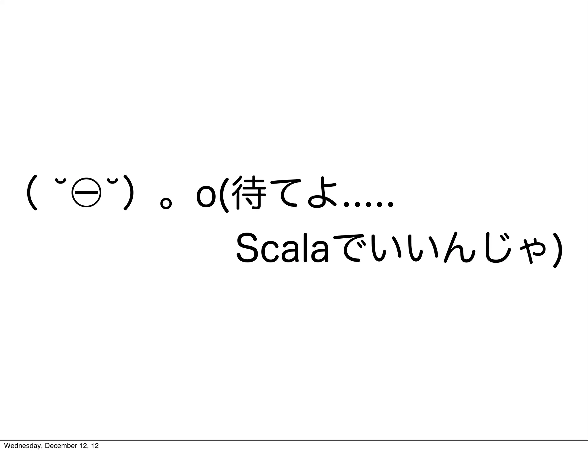 （  ）。o(待てよ.....
       Scalaでいいんじゃ)




Wednesday, December 12, 12
 