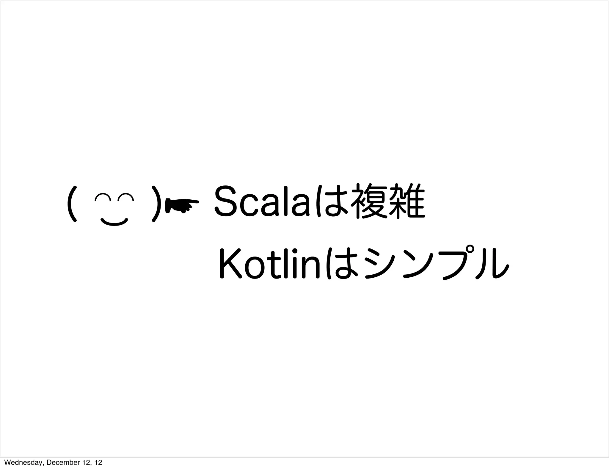 ( ◠◠ )☛ Scalaは複雑
                             Kotlinはシンプル



Wednesday, December 12, 12
 