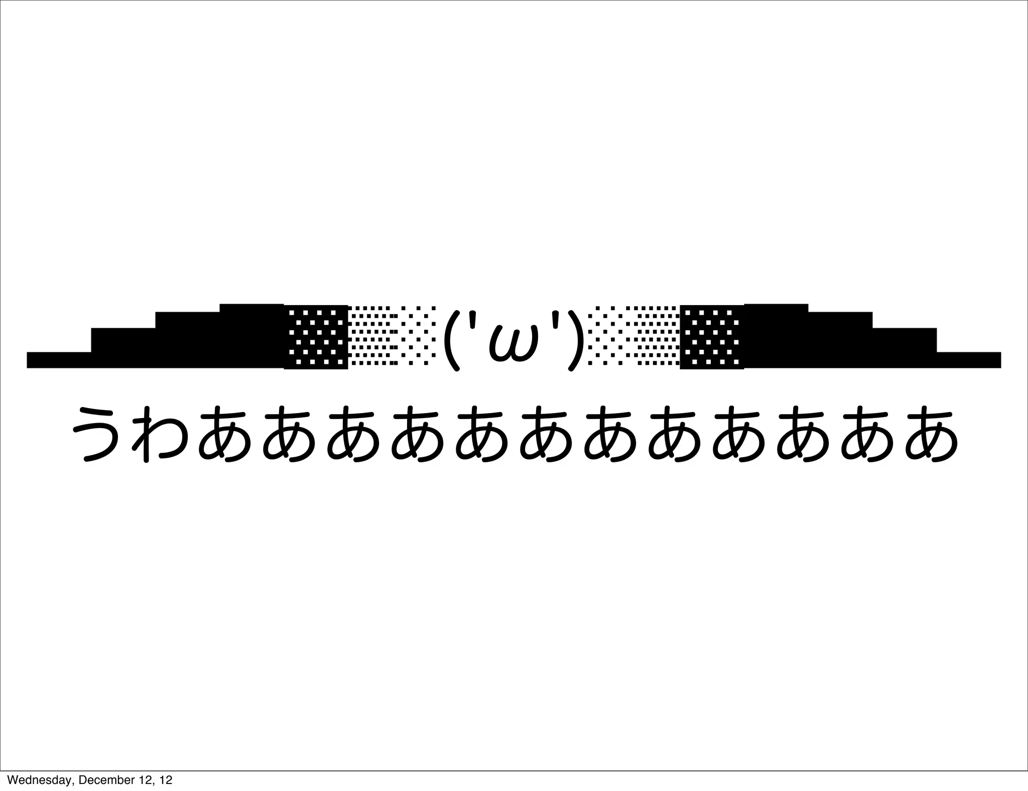 ▂▅▇█▓▒░('ω')░▒▓█▇▅▂
        うわああああああああああああ




Wednesday, December 12, 12
 