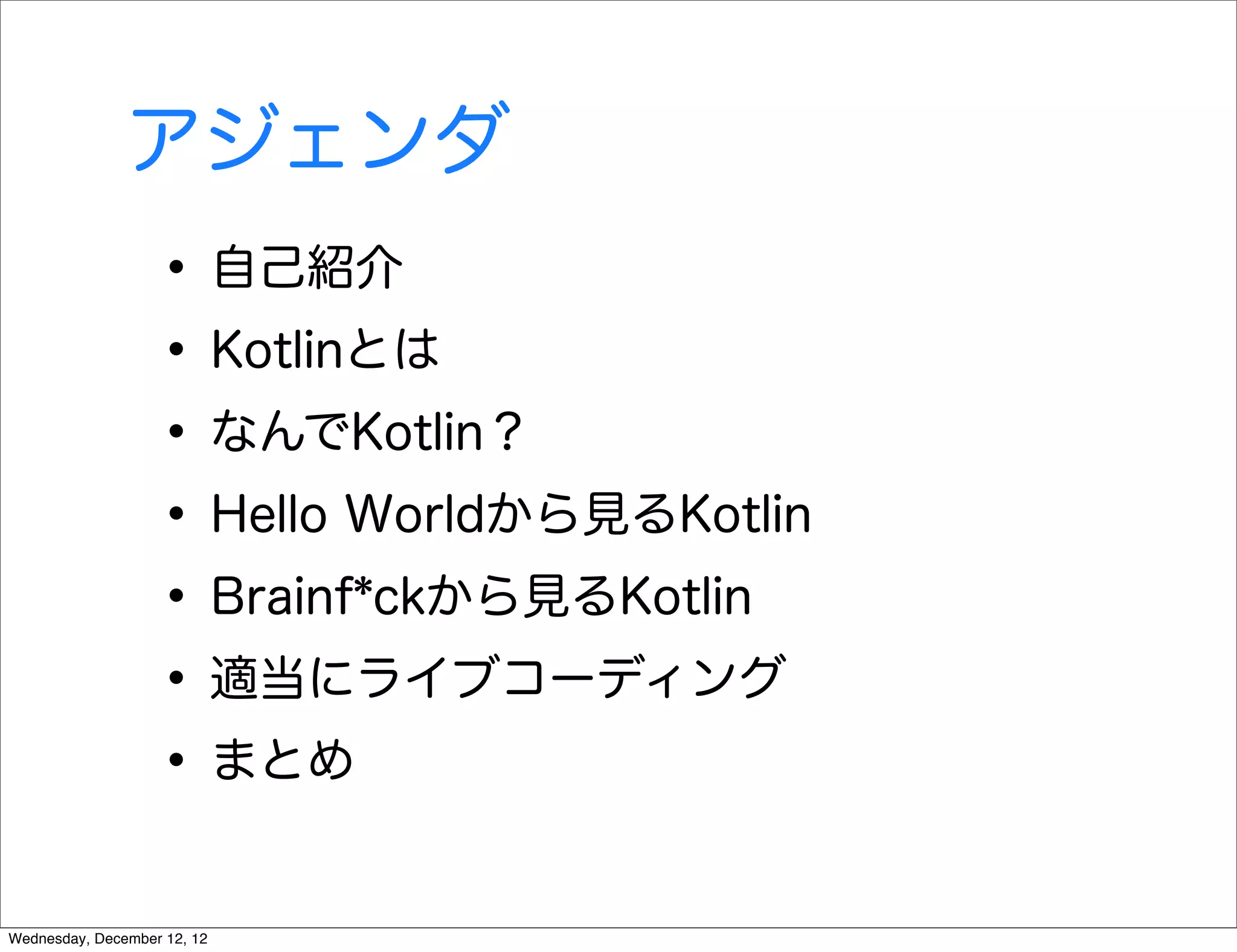 アジェンダ
                   • 自己紹介
                   • Kotlinとは
                   • なんでKotlin？
                   • Hello Worldから見るKotlin
                   • Brainf*ckから見るKotlin
                   • 適当にライブコーディング
                   • まとめ
Wednesday, December 12, 12
 