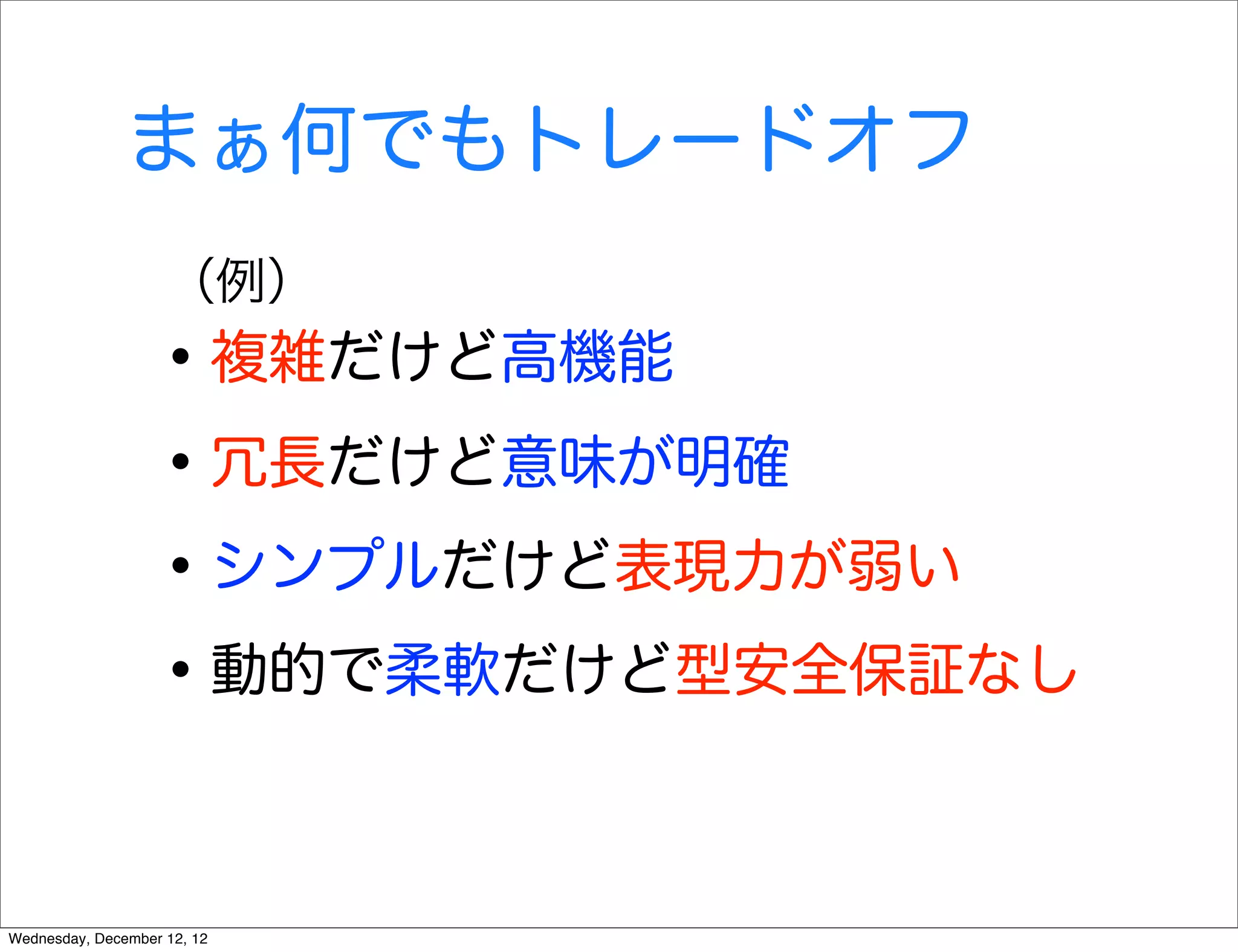 まぁ何でもトレードオフ
                    （例）
                   • 複雑だけど高機能
                   • 冗長だけど意味が明確
                   • シンプルだけど表現力が弱い
                   • 動的で柔軟だけど型安全保証なし

Wednesday, December 12, 12
 