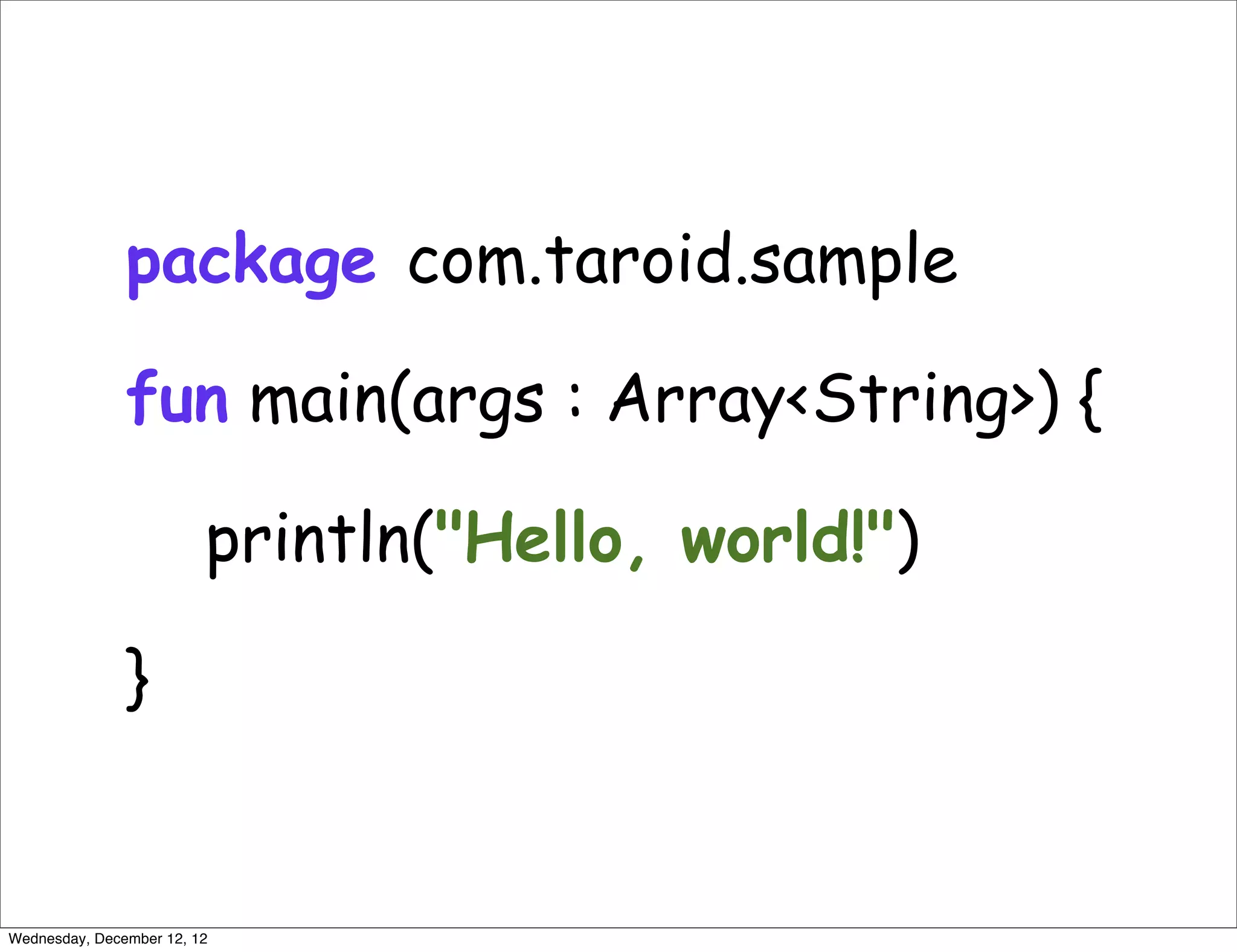 package com.taroid.sample

               fun main(args : Array<String>) {

                         println("Hello, world!")

               }


Wednesday, December 12, 12
 