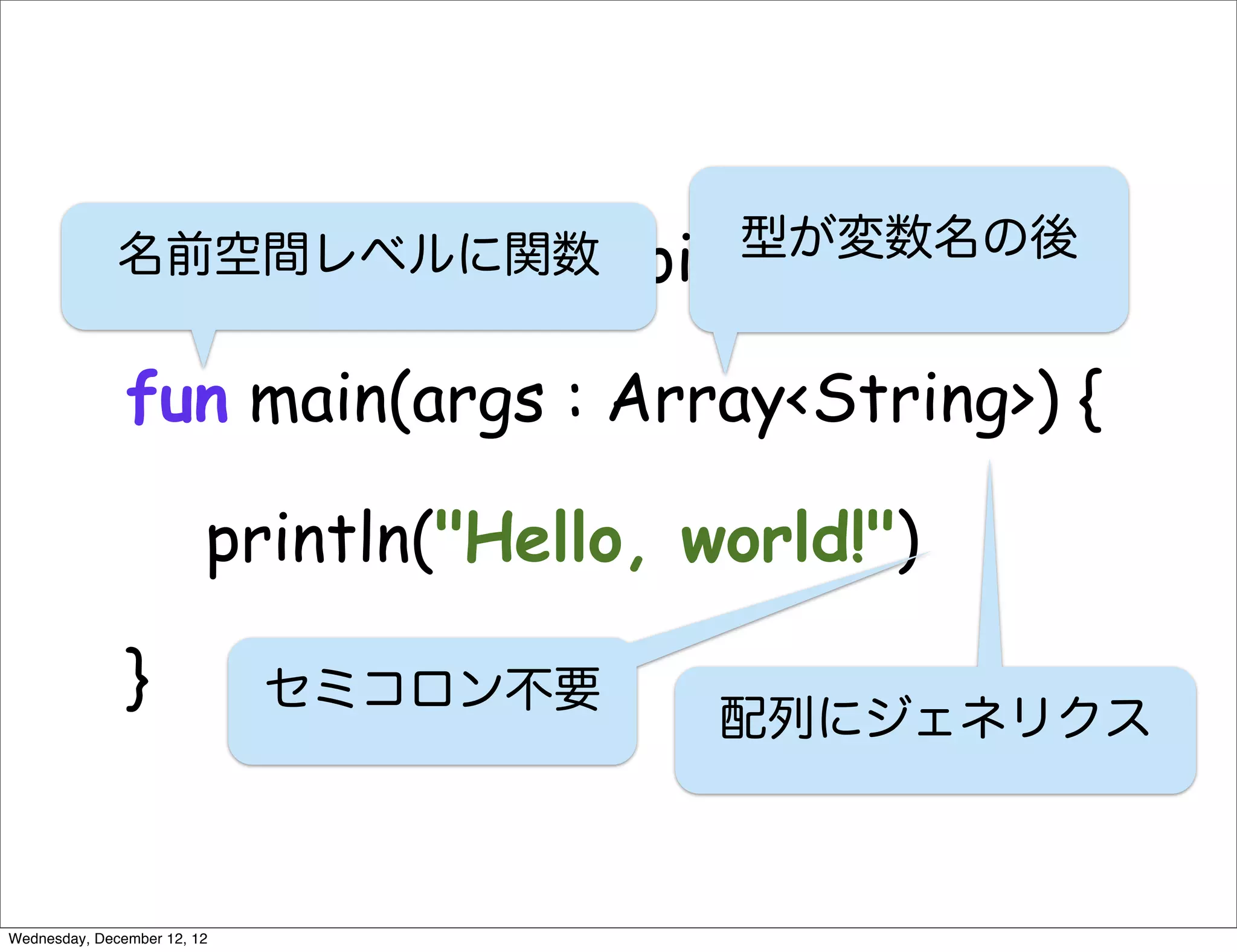 package com.taroid.sample
              名前空間レベルに関数                  型が変数名の後


               fun main(args : Array<String>) {

                         println("Hello, world!")

               }             セミコロン不要
                                          配列にジェネリクス



Wednesday, December 12, 12
 