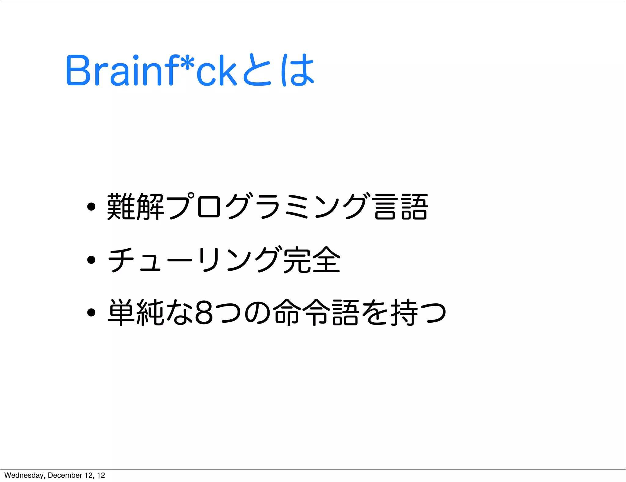 Brainf*ckとは


                   • 難解プログラミング言語
                   • チューリング完全
                   • 単純な8つの命令語を持つ

Wednesday, December 12, 12
 