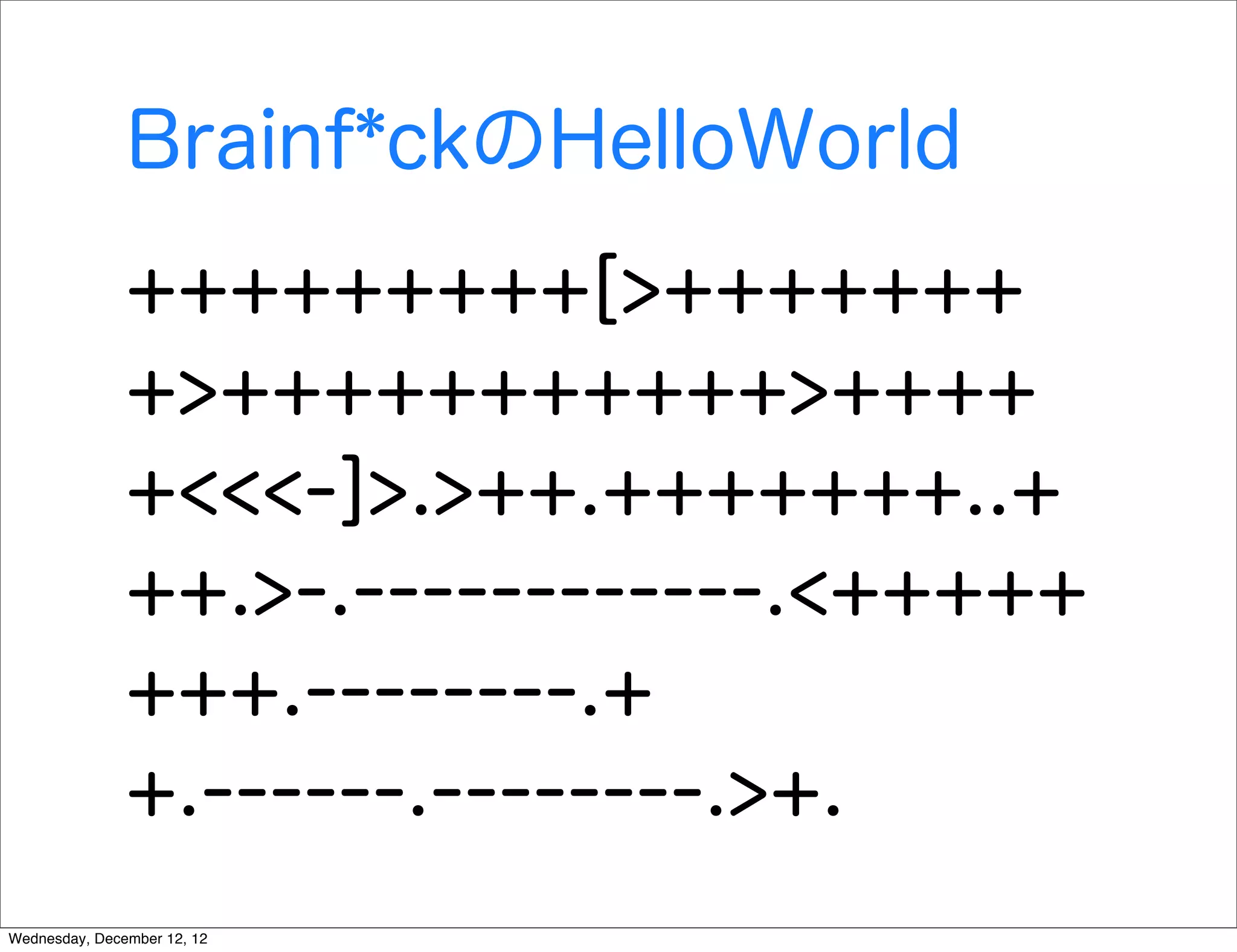 Brainf*ckのHelloWorld
               +++++++++[>+++++++
               +>+++++++++++>++++
               +<<<-]>.>++.+++++++..+
               ++.>-.------------.<+++++
               +++.--------.+
               +.------.--------.>+.
Wednesday, December 12, 12
 