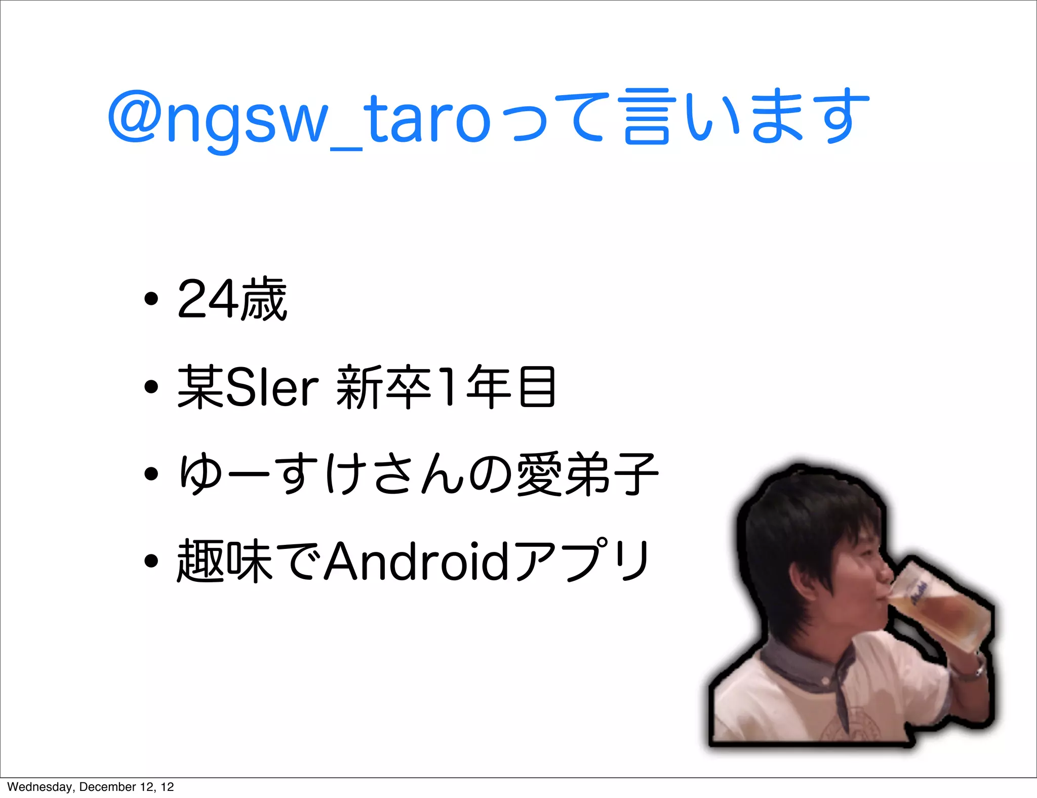 @ngsw_taroって言います

                   • 24歳
                   • 某SIer 新卒1年目
                   • ゆーすけさんの愛弟子
                   • 趣味でAndroidアプリ

Wednesday, December 12, 12
 