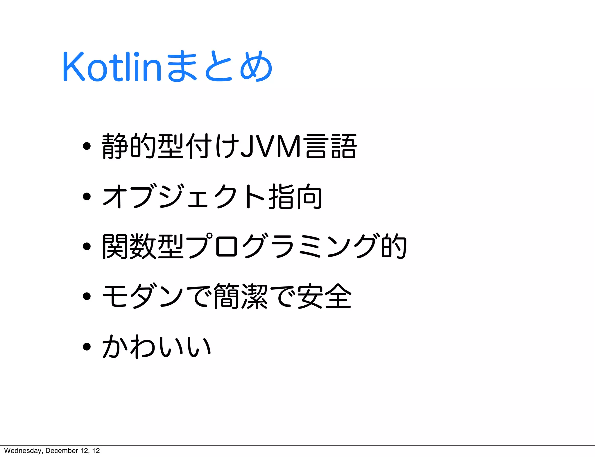 Kotlinまとめ

                   • 静的型付けJVM言語
                   • オブジェクト指向
                   • 関数型プログラミング的
                   • モダンで簡潔で安全
                   • かわいい
Wednesday, December 12, 12
 