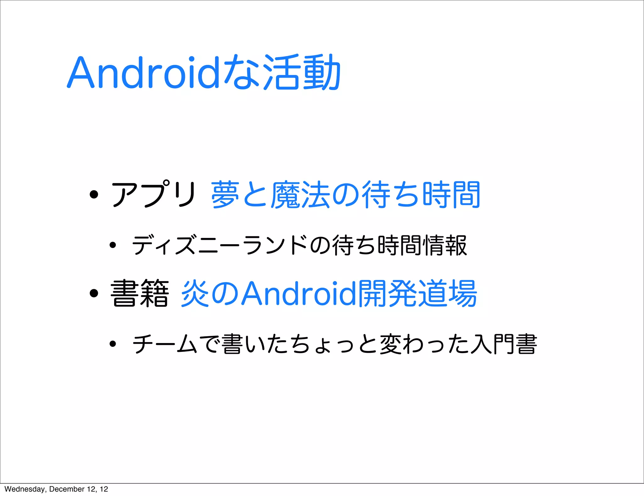 Androidな活動


                   • アプリ 夢と魔法の待ち時間
                        • ディズニーランドの待ち時間情報
                   • 書籍 炎のAndroid開発道場
                        • チームで書いたちょっと変わった入門書


Wednesday, December 12, 12
 