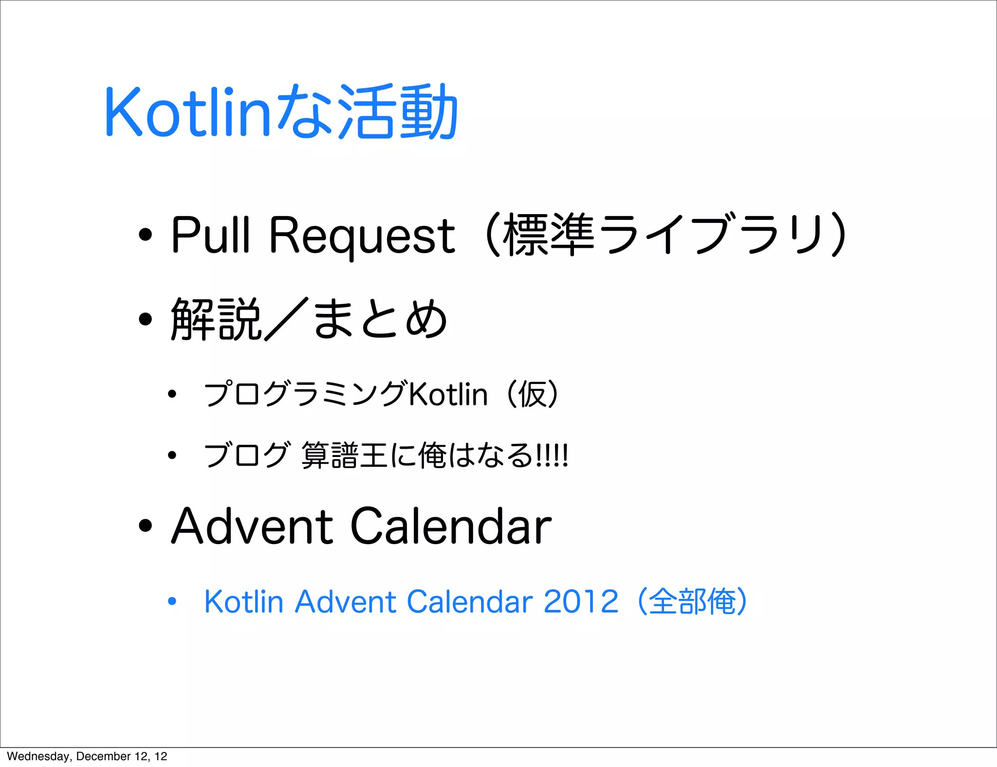 Kotlinな活動

                   • Pull Request（標準ライブラリ）
                   • 解説／まとめ
                        •    プログラミングKotlin（仮）

                        •    ブログ 算譜王に俺はなる!!!!


                   • Advent Calendar
                        •    Kotlin Advent Calendar 2012（全部俺）




Wednesday, December 12, 12
 