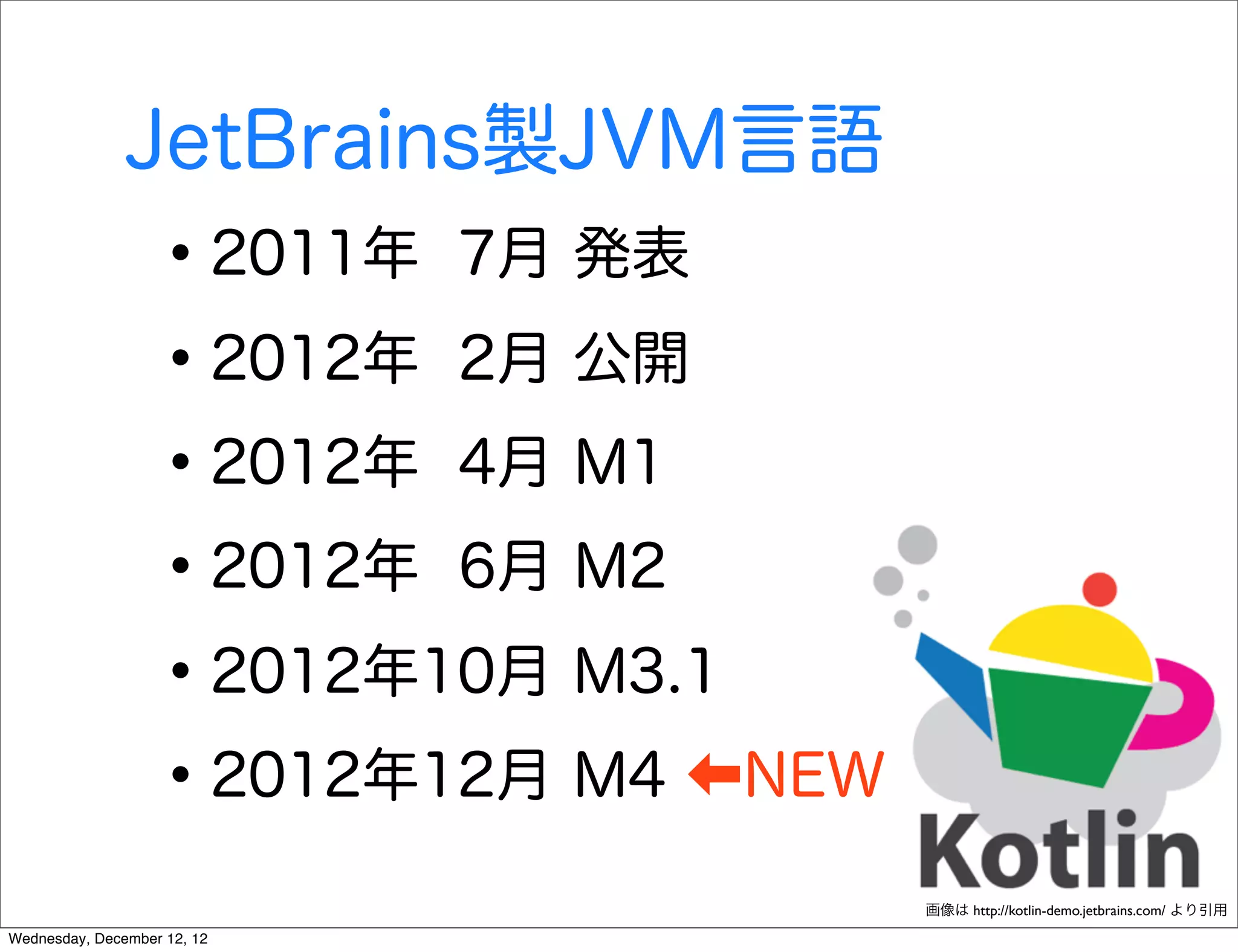 JetBrains製JVM言語
                   • 2011年 7月 発表
                   • 2012年 2月 公開
                   • 2012年 4月 M1
                   • 2012年 6月 M2
                   • 2012年10月 M3.1
                   • 2012年12月 M4 NEW
                                       画像は http://kotlin-demo.jetbrains.com/ より引用
Wednesday, December 12, 12
 