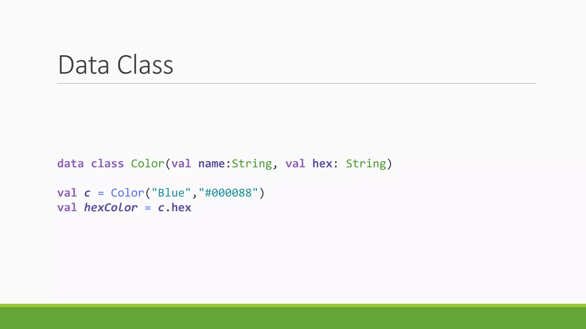 Data Class
data class Color(val name:String, val hex: String)
val c = Color("Blue","#000088")
val hexColor = c.hex
 