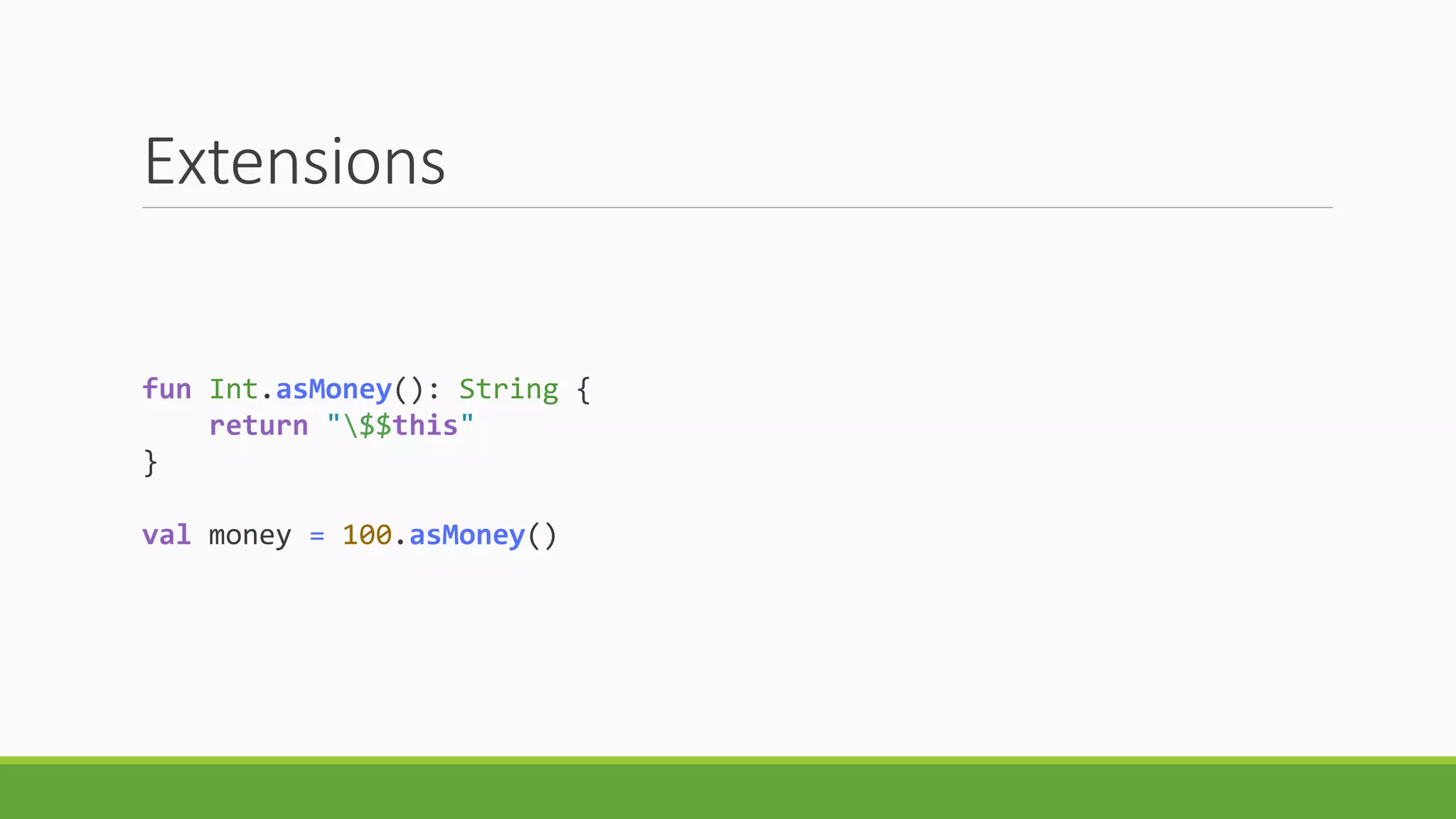 Extensions
fun Int.asMoney(): String {
return "$$this"
}
val money = 100.asMoney()
 