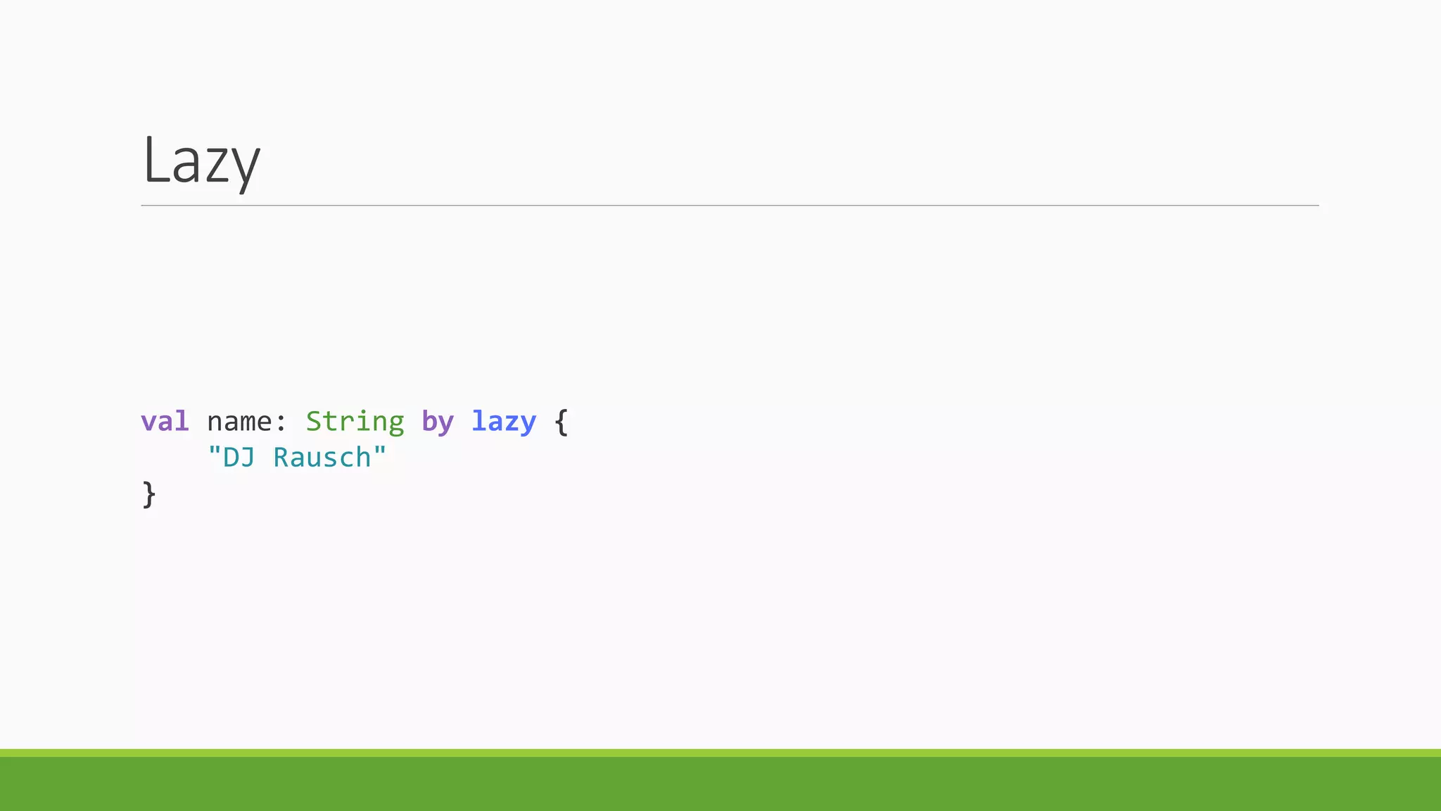 Lazy
val name: String by lazy {
"DJ Rausch"
}
 