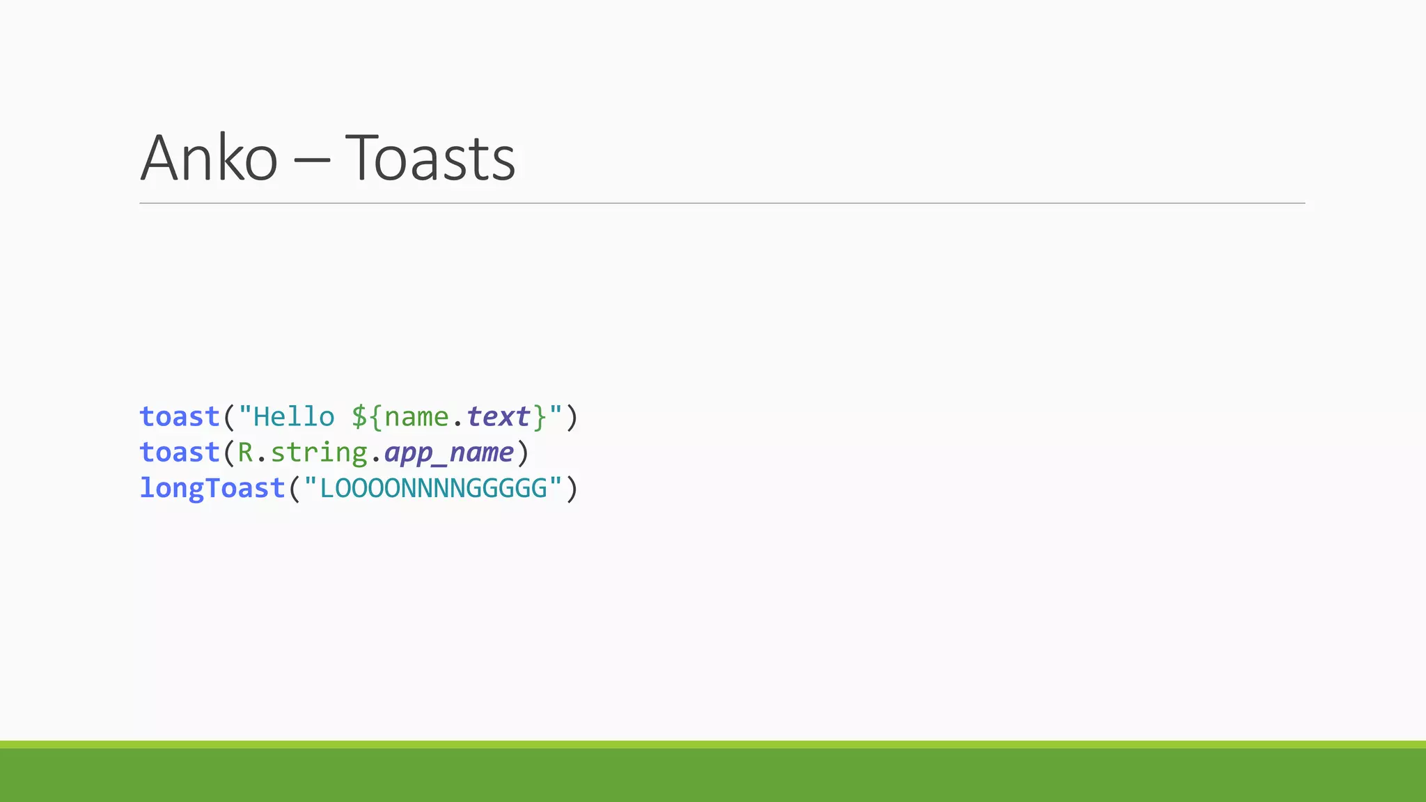 Anko – Toasts
toast("Hello ${name.text}")
toast(R.string.app_name)
longToast("LOOOONNNNGGGGG")
 