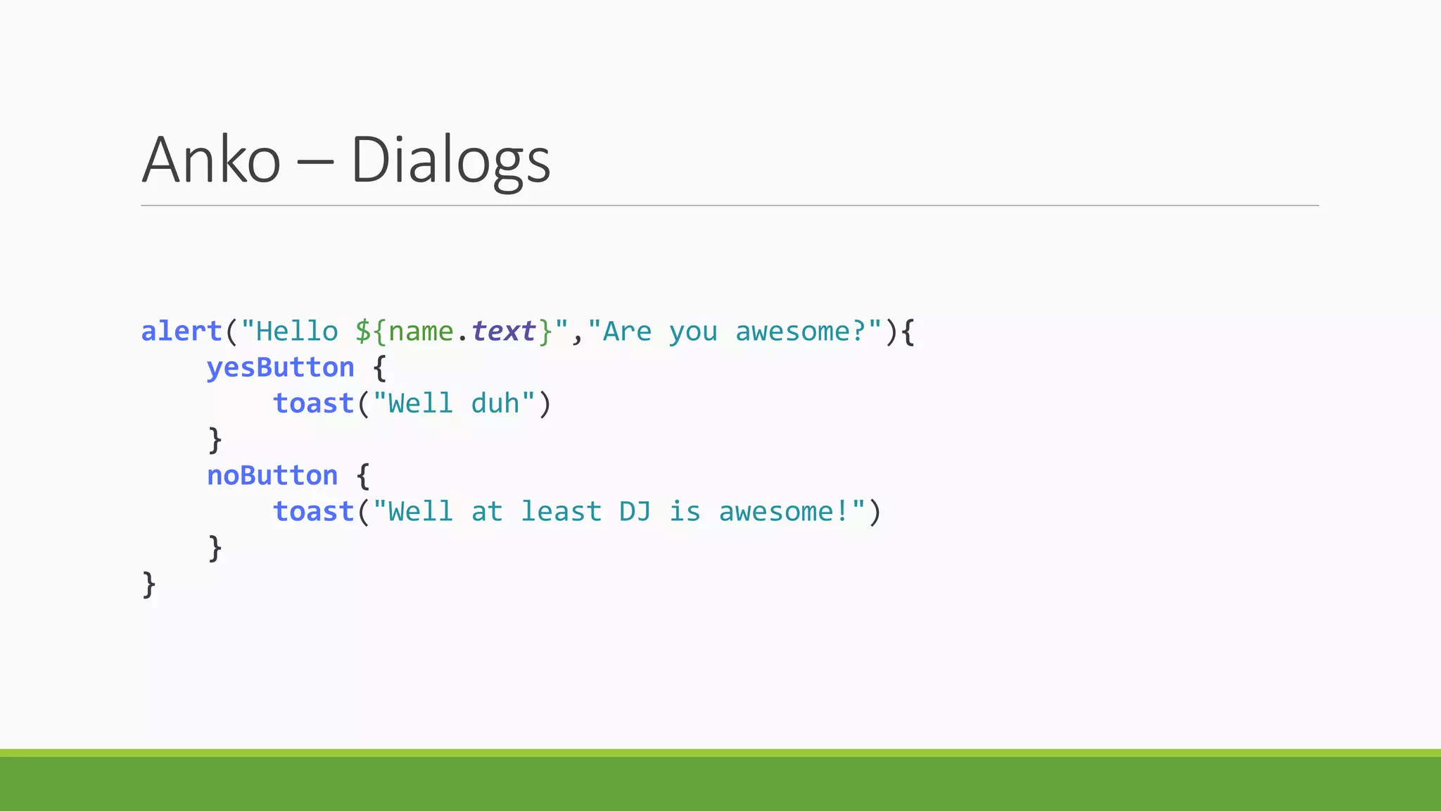 Anko – Dialogs
alert("Hello ${name.text}","Are you awesome?"){
yesButton {
toast("Well duh")
}
noButton {
toast("Well at least DJ is awesome!")
}
}
 