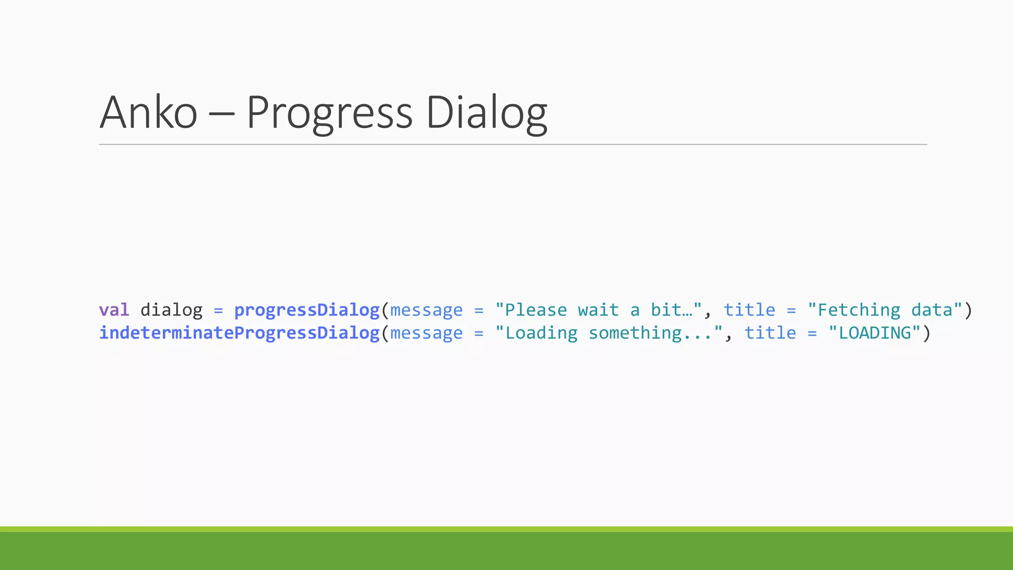 Anko – Progress Dialog
val dialog = progressDialog(message = "Please wait a bit…", title = "Fetching data")
indeterminateProgressDialog(message = "Loading something...", title = "LOADING")
 