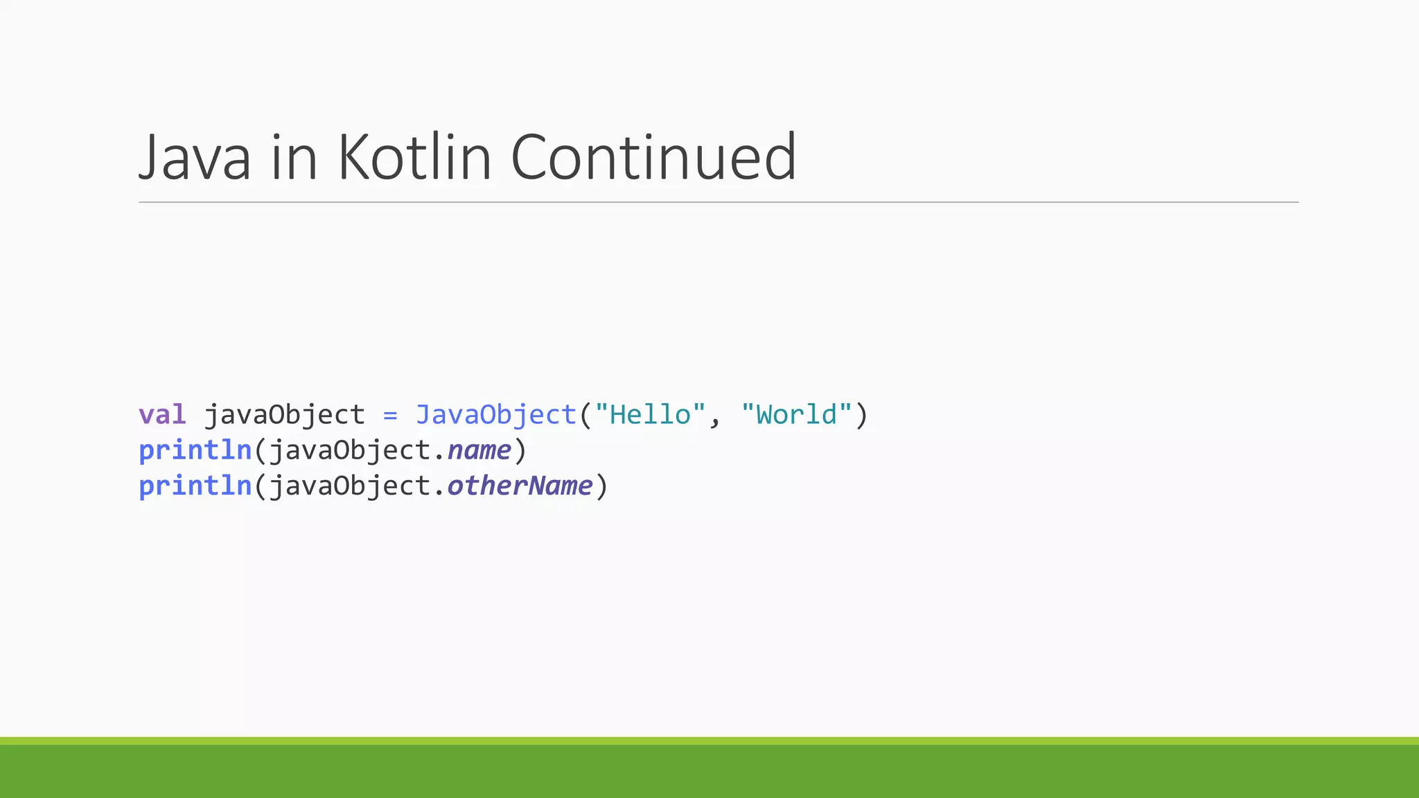 Java in Kotlin Continued
val javaObject = JavaObject("Hello", "World")
println(javaObject.name)
println(javaObject.otherName)
 