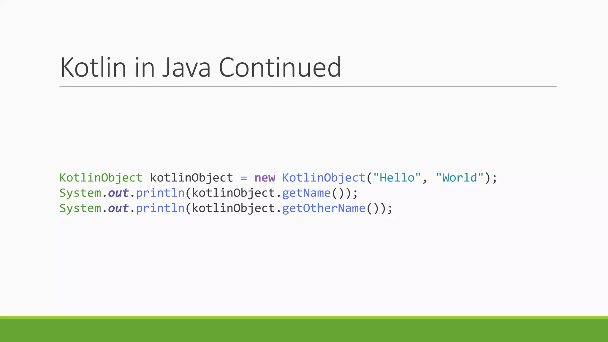 Kotlin in Java Continued
KotlinObject kotlinObject = new KotlinObject("Hello", "World");
System.out.println(kotlinObject.getName());
System.out.println(kotlinObject.getOtherName());
 