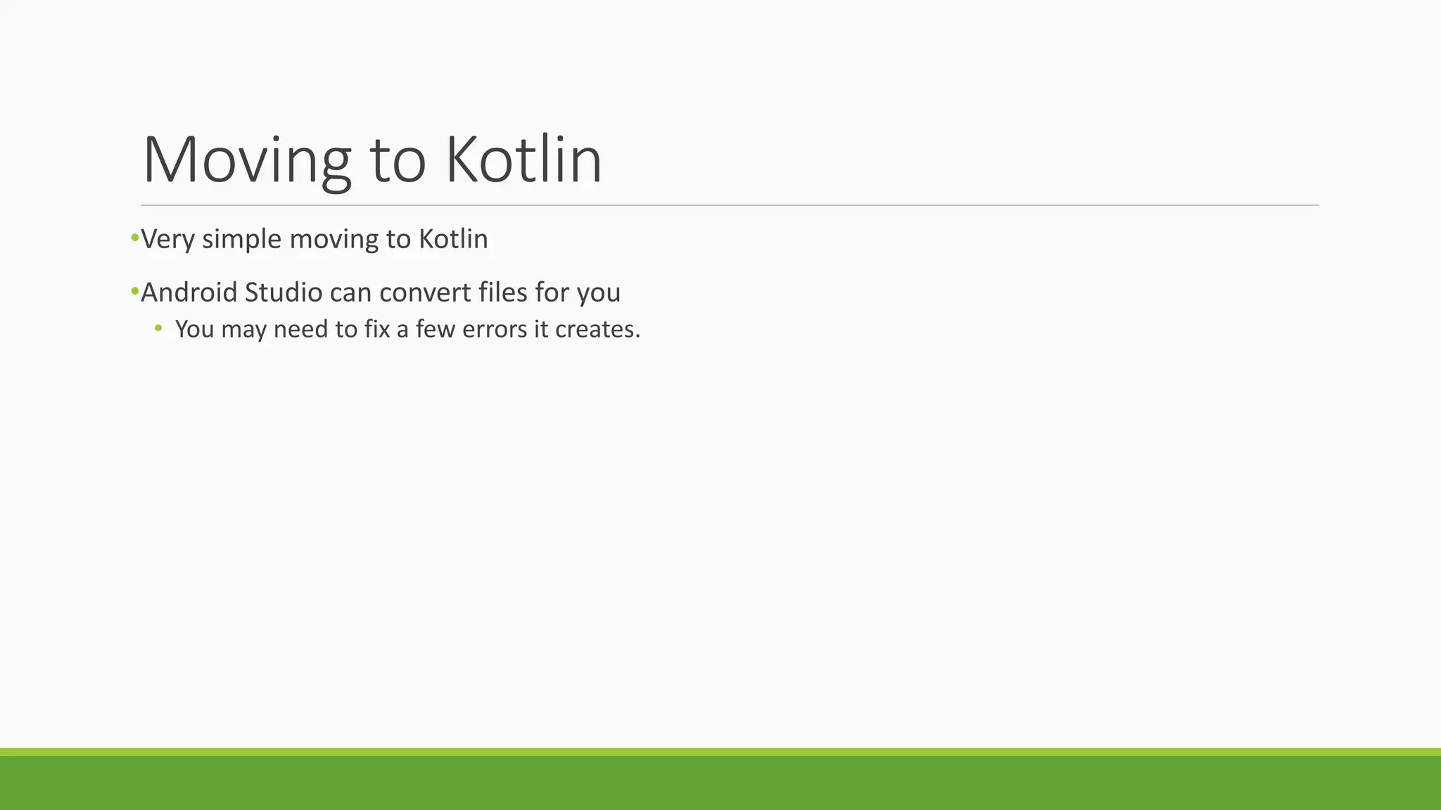 Moving to Kotlin
•Very simple moving to Kotlin
•Android Studio can convert files for you
• You may need to fix a few errors it creates.
 